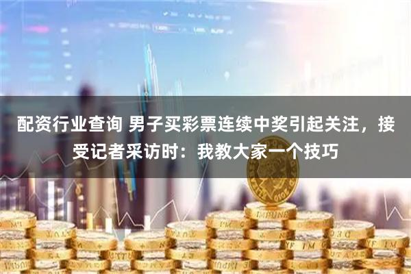 配资行业查询 男子买彩票连续中奖引起关注，接受记者采访时：我教大家一个技巧