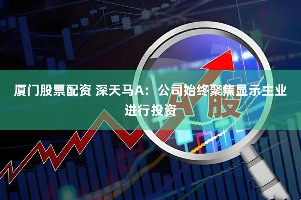 厦门股票配资 深天马A：公司始终聚焦显示主业进行投资