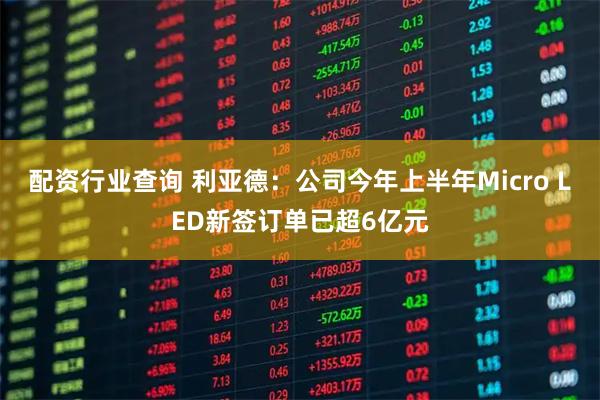 配资行业查询 利亚德：公司今年上半年Micro LED新签订单已超6亿元