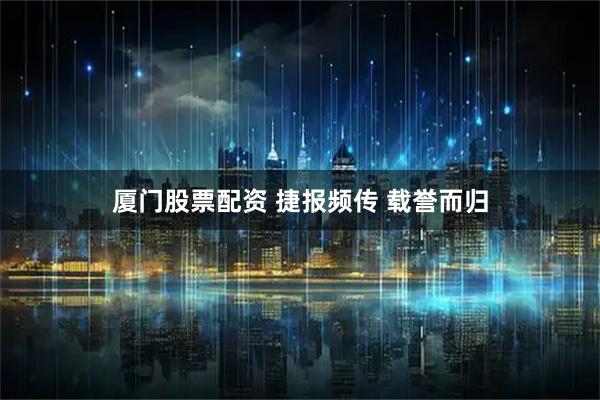 厦门股票配资 捷报频传 载誉而归