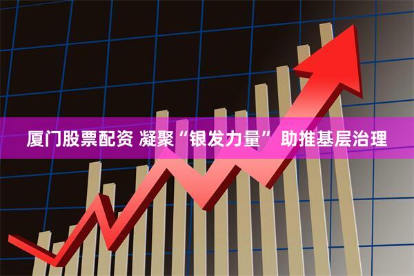厦门股票配资 凝聚“银发力量” 助推基层治理