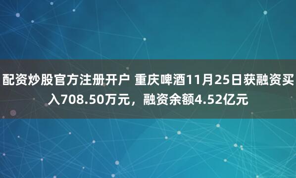 配资炒股官方注册开户 重庆啤酒11月25日获融资买入708.50万元，融资余额4.52亿元
