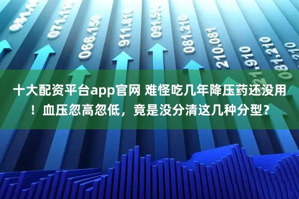 十大配资平台app官网 难怪吃几年降压药还没用！血压忽高忽低，竟是没分清这几种分型？