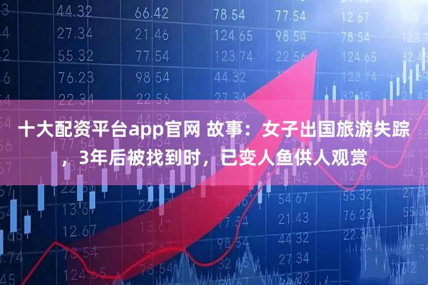 十大配资平台app官网 故事：女子出国旅游失踪，3年后被找到时，已变人鱼供人观赏