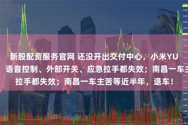 新股配资服务官网 还没开出交付中心，小米YU7后备箱就无法开启，语音控制、外部开关、应急拉手都失效；南昌一车主苦等近半年，退车！