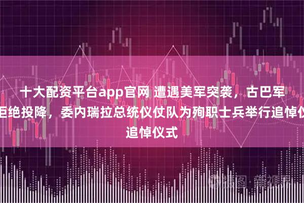 十大配资平台app官网 遭遇美军突袭，古巴军团拒绝投降，委内瑞拉总统仪仗队为殉职士兵举行追悼仪式