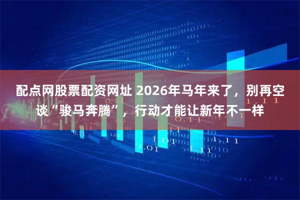 配点网股票配资网址 2026年马年来了，别再空谈“骏马奔腾”，行动才能让新年不一样