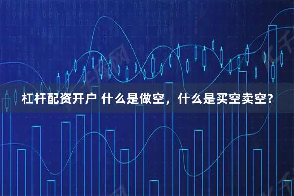 杠杆配资开户 什么是做空，什么是买空卖空？