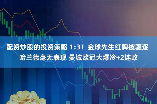 配资炒股的投资策略 1:3！金球先生红牌被驱逐 哈兰德毫无表现 曼城欧冠大爆冷+2连败