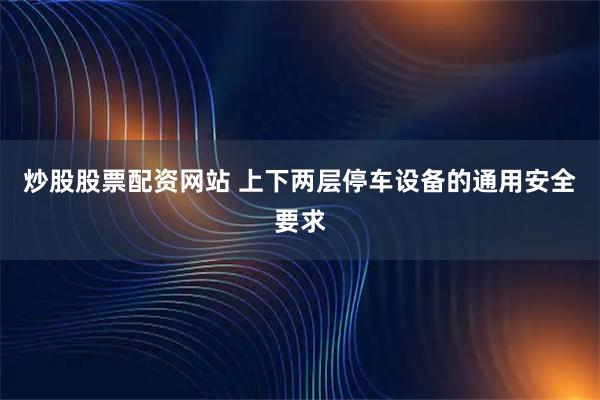 炒股股票配资网站 上下两层停车设备的通用安全要求