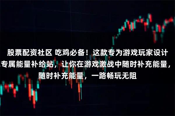 股票配资社区 吃鸡必备！这款专为游戏玩家设计的水杯，堪称专属能量补给站，让你在游戏激战中随时补充能量，一路畅玩无阻