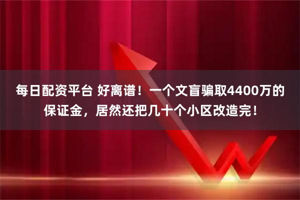 每日配资平台 好离谱！一个文盲骗取4400万的保证金，居然还把几十个小区改造完！