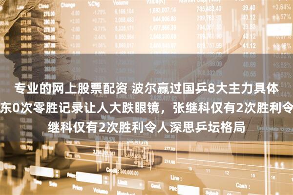专业的网上股票配资 波尔赢过国乒8大主力具体场次统计，樊振东0次零胜记录让人大跌眼镜，张继科仅有2次胜利令人深思乒坛格局