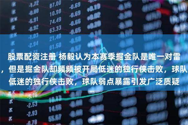 股票配资注册 杨毅认为本赛季掘金队是唯一对雷霆队卫冕有威胁的球队，但是掘金队却频频被开局低迷的独行侠击败，球队弱点暴露引发广泛质疑
