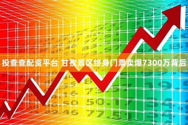 投查查配资平台 甘孜景区终身门票卖爆7300万背后