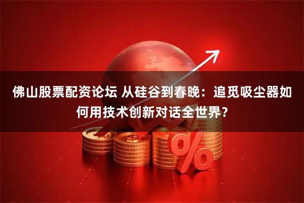 佛山股票配资论坛 从硅谷到春晚：追觅吸尘器如何用技术创新对话全世界？