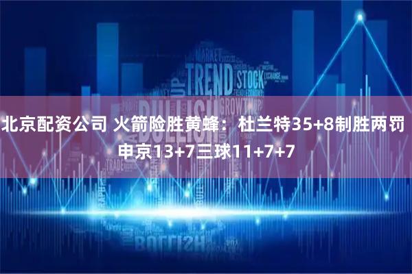 北京配资公司 火箭险胜黄蜂：杜兰特35+8制胜两罚 申京13+7三球11+7+7