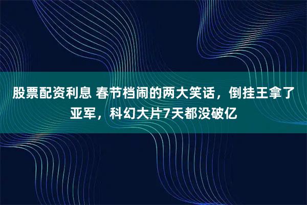股票配资利息 春节档闹的两大笑话，倒挂王拿了亚军，科幻大片7天都没破亿