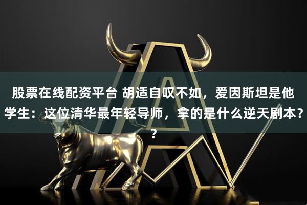 股票在线配资平台 胡适自叹不如，爱因斯坦是他学生：这位清华最年轻导师，拿的是什么逆天剧本？