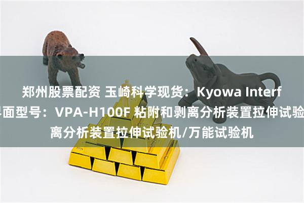 郑州股票配资 玉崎科学现货：Kyowa Interface日本协和界面型号：VPA-H100F 粘附和剥离分析装置拉伸试验机/万能试验机