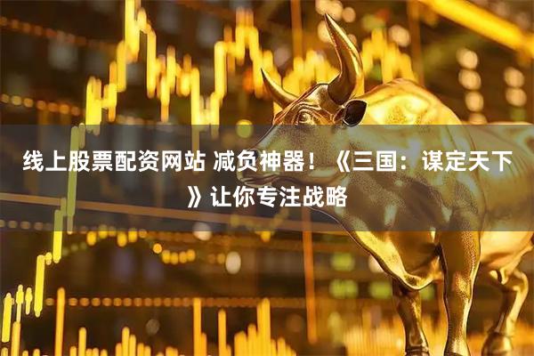 线上股票配资网站 减负神器！《三国：谋定天下》让你专注战略