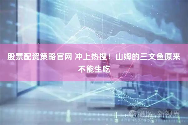 股票配资策略官网 冲上热搜！山姆的三文鱼原来不能生吃