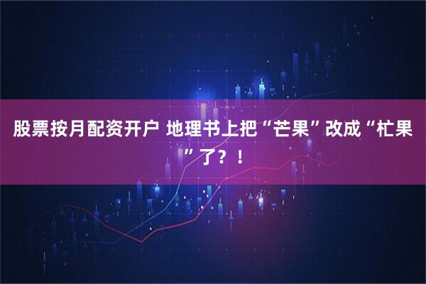 股票按月配资开户 地理书上把“芒果”改成“杧果”了？！