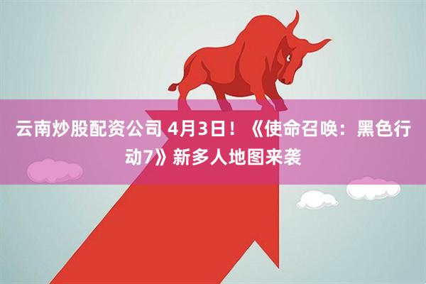 云南炒股配资公司 4月3日！《使命召唤：黑色行动7》新多人地图来袭